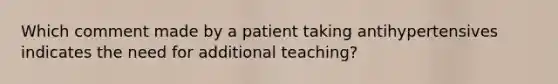 Which comment made by a patient taking antihypertensives indicates the need for additional teaching?