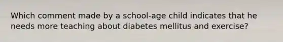 Which comment made by a school-age child indicates that he needs more teaching about diabetes mellitus and exercise?