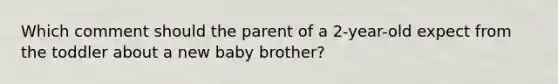 Which comment should the parent of a 2-year-old expect from the toddler about a new baby brother?