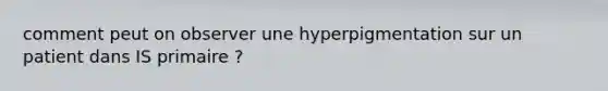 comment peut on observer une hyperpigmentation sur un patient dans IS primaire ?