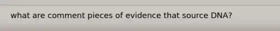 what are comment pieces of evidence that source DNA?