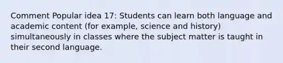 Comment Popular idea 17: Students can learn both language and academic content (for example, science and history) simultaneously in classes where the subject matter is taught in their second language.