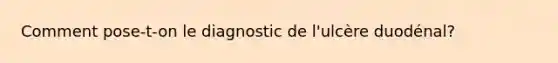 Comment pose-t-on le diagnostic de l'ulcère duodénal?