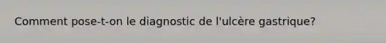 Comment pose-t-on le diagnostic de l'ulcère gastrique?