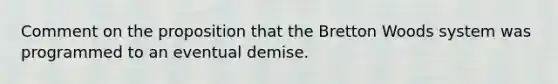 Comment on the proposition that the Bretton Woods system was programmed to an eventual demise.