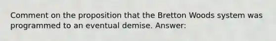 Comment on the proposition that the Bretton Woods system was programmed to an eventual demise. Answer: