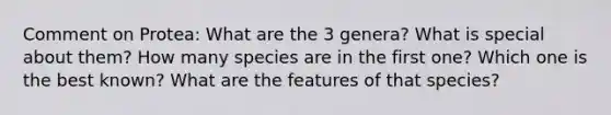 Comment on Protea: What are the 3 genera? What is special about them? How many species are in the first one? Which one is the best known? What are the features of that species?