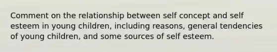 Comment on the relationship between self concept and self esteem in young children, including reasons, general tendencies of young children, and some sources of self esteem.