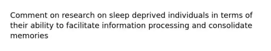 Comment on research on sleep deprived individuals in terms of their ability to facilitate information processing and consolidate memories