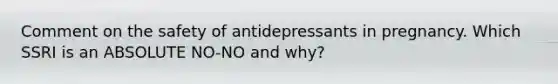 Comment on the safety of antidepressants in pregnancy. Which SSRI is an ABSOLUTE NO-NO and why?