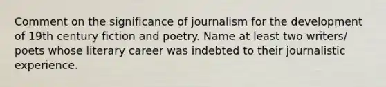 Comment on the significance of journalism for the development of 19th century fiction and poetry. Name at least two writers/ poets whose literary career was indebted to their journalistic experience.