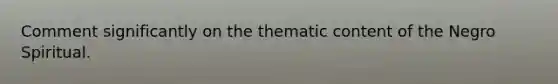 Comment significantly on the thematic content of the Negro Spiritual.