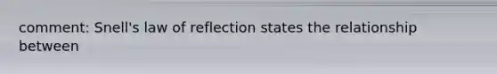 comment: Snell's law of reflection states the relationship between