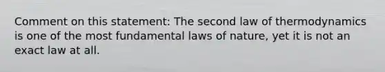 Comment on this statement: The second law of thermodynamics is one of the most fundamental laws of nature, yet it is not an exact law at all.