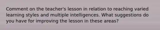 Comment on the teacher's lesson in relation to reaching varied learning styles and multiple intelligences. What suggestions do you have for improving the lesson in these areas?