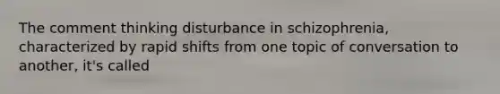 The comment thinking disturbance in schizophrenia, characterized by rapid shifts from one topic of conversation to another, it's called