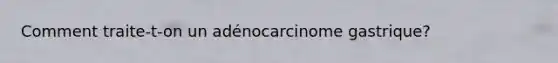 Comment traite-t-on un adénocarcinome gastrique?
