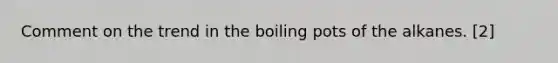 Comment on the trend in the boiling pots of the alkanes. [2]