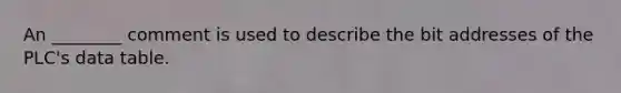 An ________ comment is used to describe the bit addresses of the PLC's data table.