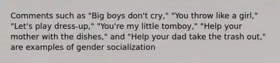 Comments such as "Big boys don't cry," "You throw like a girl," "Let's play dress-up," "You're my little tomboy," "Help your mother with the dishes," and "Help your dad take the trash out," are examples of gender socialization