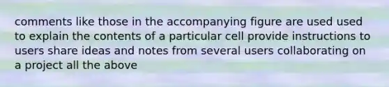 comments like those in the accompanying figure are used used to explain the contents of a particular cell provide instructions to users share ideas and notes from several users collaborating on a project all the above