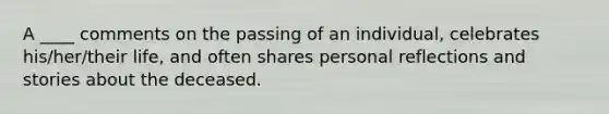 A ____ comments on the passing of an individual, celebrates his/her/their life, and often shares personal reflections and stories about the deceased.