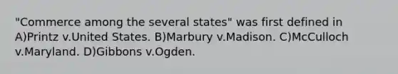 "Commerce among the several states" was first defined in A)Printz v.United States. B)Marbury v.Madison. C)McCulloch v.Maryland. D)Gibbons v.Ogden.