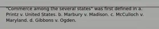 "Commerce among the several states" was first defined in a. Printz v. United States. b. Marbury v. Madison. c. McCulloch v. Maryland. d. Gibbons v. Ogden.