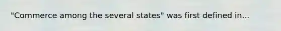 "Commerce among the several states" was first defined in...