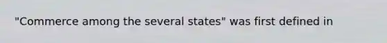 "Commerce among the several states" was first defined in