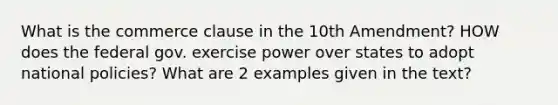 What is the commerce clause in the 10th Amendment? HOW does the federal gov. exercise power over states to adopt national policies? What are 2 examples given in the text?