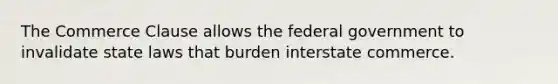 The Commerce Clause allows the federal government to invalidate state laws that burden interstate commerce.