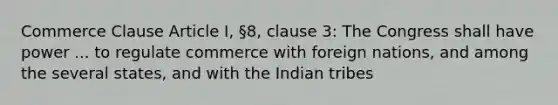 Commerce Clause Article I, §8, clause 3: The Congress shall have power ... to regulate commerce with foreign nations, and among the several states, and with the Indian tribes