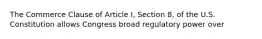 The Commerce Clause of Article I, Section 8, of the U.S. Constitution allows Congress broad regulatory power over