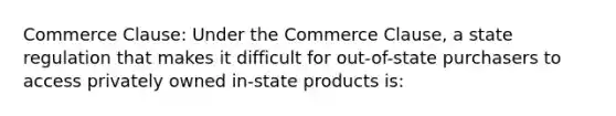 Commerce Clause: Under the Commerce Clause, a state regulation that makes it difficult for out-of-state purchasers to access privately owned in-state products is: