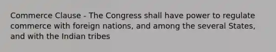 Commerce Clause - The Congress shall have power to regulate commerce with foreign nations, and among the several States, and with the Indian tribes