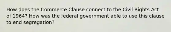 How does the Commerce Clause connect to the Civil Rights Act of 1964? How was the federal government able to use this clause to end segregation?