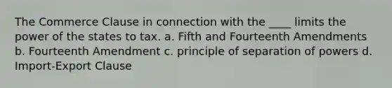 The Commerce Clause in connection with the ____ limits the power of the states to tax. a. Fifth and Fourteenth Amendments b. Fourteenth Amendment c. principle of separation of powers d. Import-Export Clause