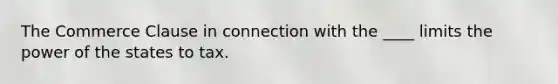 The Commerce Clause in connection with the ____ limits the power of the states to tax.