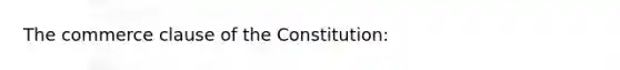 ​The commerce clause of the Constitution: