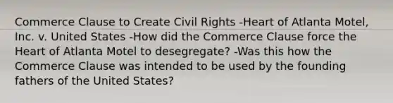 Commerce Clause to Create Civil Rights -Heart of Atlanta Motel, Inc. v. United States -How did the Commerce Clause force the Heart of Atlanta Motel to desegregate? -Was this how the Commerce Clause was intended to be used by the founding fathers of the United States?