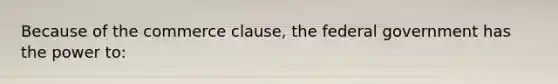 Because of the commerce clause, the federal government has the power to: