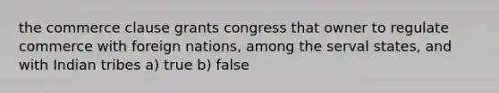 the commerce clause grants congress that owner to regulate commerce with foreign nations, among the serval states, and with Indian tribes a) true b) false