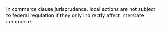 in commerce clause jurisprudence, local actions are not subject to federal regulation if they only indirectly affect interstate commerce.