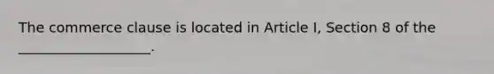 The commerce clause is located in Article I, Section 8 of the ___________________.