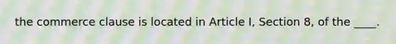 the commerce clause is located in Article I, Section 8, of the ____.