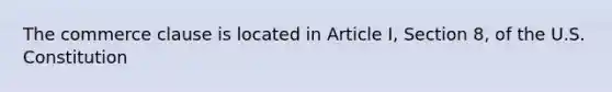 The commerce clause is located in Article I, Section 8, of the U.S. Constitution