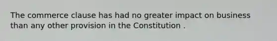 The commerce clause has had no greater impact on business than any other provision in the Constitution .