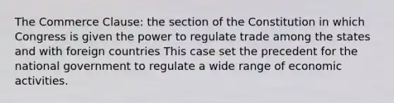 The Commerce Clause: the section of the Constitution in which Congress is given the power to regulate trade among the states and with foreign countries This case set the precedent for the national government to regulate a wide range of economic activities.