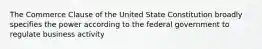 The Commerce Clause of the United State Constitution broadly specifies the power according to the federal government to regulate business activity